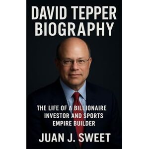 J. SWEET, JUAN DAVID TEPPER BIOGRAPHY: The Life Of A Billionaire Investor And Sports Empire Builder J. SWEET, JUAN DAVID TEPPER BIOGRAPHY: The Life Of A Billionaire Investor And Sports Empire Builder