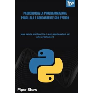 Shaw, Piper PADRONEGGIA LA PROGRAMMAZIONE PARALLELA E CONCORRENTE CON PYTHON: Una guida pratica 2 in 1 per applicazioni ad alte prestazioni Shaw, Piper PADRONEGGIA LA PROGRAMMAZIONE PARALLELA E CONCORRENTE CON PYTHON: Una guida pratica 2 in 1 per applicazioni ad alte prestazioni