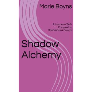 Boyns, Marie Lilith Shadow Alchemy: A Journey of Self-Compassion, Boundaries & Growth Boyns, Marie Lilith Shadow Alchemy: A Journey of Self-Compassion, Boundaries & Growth