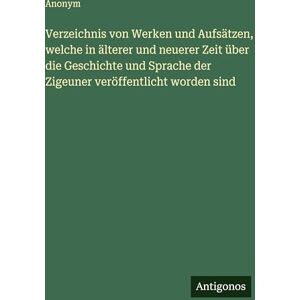 Anonym Verzeichnis von Werken und Aufsätzen, welche in älterer und neuerer Zeit über die Geschichte und Sprache der Zigeuner veröffentlicht worden sind Anonym Verzeichnis von Werken und Aufsätzen, welche in älterer und neuerer Zeit über die Geschichte und Sprache der Zigeuner veröffentlicht worden sind