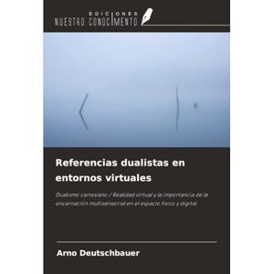 Deutschbauer, Arno Referencias dualistas en entornos virtuales: Dualismo cartesiano / Realidad virtual y la importancia de la encarnación multisensorial en el espacio físico y digital Deutschbauer, Arno Referencias dualistas en entornos virtuales: Dualismo cartesiano / Realidad virtual y la importancia de la encarnación multisensorial en el espacio físico y digital