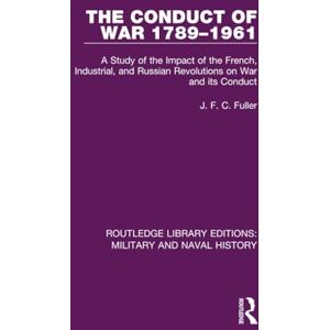 Fuller, J. F. C. The Conduct of War 1789-1961: A Study of the Impact of the French, Industrial and Russian Revolutions on War and Its Conduct (Routledge Library Editions: Military and Naval History) Fuller, J. F. C. The Conduct of War 1789-1961: A Study of the Impact of the French, Industrial and Russian Revolutions on War and Its Conduct (Routledge Library Editions: Military and Naval History)