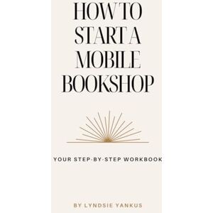 Yankus, Lyndsie How to Start a Mobile Bookshop: Your Step-by-Step Workbook to Build, Launch, and Grow Your Mobile Bookstore Yankus, Lyndsie How to Start a Mobile Bookshop: Your Step-by-Step Workbook to Build, Launch, and Grow Your Mobile Bookstore