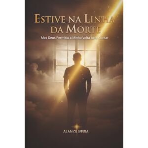 Oliveira, Alan Estive na Linha da Morte: Mas Deus Permitiu a Minha Volta para Contar Oliveira, Alan Estive na Linha da Morte: Mas Deus Permitiu a Minha Volta para Contar
