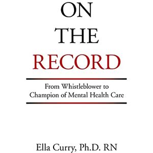 Curry PH D RN, Ella On the Record: From Whistleblower to Champion of Mental Health Care Curry PH D RN, Ella On the Record: From Whistleblower to Champion of Mental Health Care