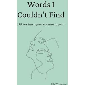 Wrenwood, Ella Words I Couldn't Find: 150 Love Letters From My Heart To Yours Wrenwood, Ella Words I Couldn't Find: 150 Love Letters From My Heart To Yours