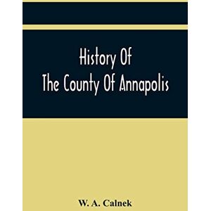 A Calnek, W History Of The County Of Annapolis: Including Old Port Royal And Acadia: With Memoirs Of Its Representatives In The Provincial Parliament, And ... Its Early English Settlers And Their Families A Calnek, W History Of The County Of Annapolis: Including Old Port Royal And Acadia: With Memoirs Of Its Representatives In The Provincial Parliament, And ... Its Early English Settlers And Their Families