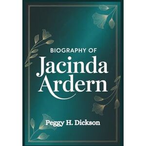 H. Dickson, Peggy BIOGRAPHY OF JACINDA ARDERN: A Journey of Resilience, Service, and Global Impact H. Dickson, Peggy BIOGRAPHY OF JACINDA ARDERN: A Journey of Resilience, Service, and Global Impact