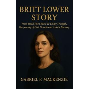 Mackenzie, Gabriel F. Britt Lower Story: From Small Town Roots To Emmy Triumph, The Journey of Gritt, Growth and Artistic Mastery Mackenzie, Gabriel F. Britt Lower Story: From Small Town Roots To Emmy Triumph, The Journey of Gritt, Growth and Artistic Mastery