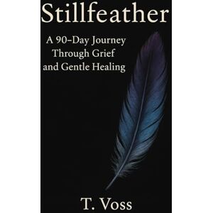 Voss Stillfeather: 90 Day Journal through Grief and Gentle Healing Voss Stillfeather: 90 Day Journal through Grief and Gentle Healing