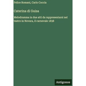 Romani, Felice Caterina di Guisa: Melodramma in due atti da rappresentarsi nel teatro in Novara, il carnevale 1838 Romani, Felice Caterina di Guisa: Melodramma in due atti da rappresentarsi nel teatro in Novara, il carnevale 1838