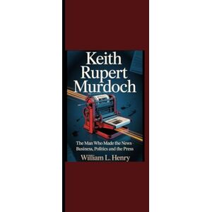 Henry, William L. KEITH RUPERT MURDOCH: “The Man Who Made the News Business, Politics and the Press” Henry, William L. KEITH RUPERT MURDOCH: “The Man Who Made the News Business, Politics and the Press”