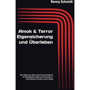 Schmidt, Ronny Amok & Terror: Eigensicherung und Überleben: Vom Opfer zum Akteur: Das Praxis-Handbuch für Notfallpläne, Taktik und Prävention in Unternehmen, Schulen und im Alltag Schmidt, Ronny Amok & Terror: Eigensicherung und Überleben: Vom Opfer zum Akteur: Das Praxis-Handbuch für Notfallpläne, Taktik und Prävention in Unternehmen, Schulen und im Alltag