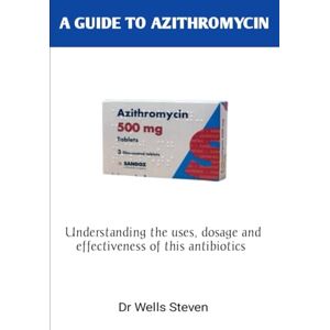 Steven, Dr Wells A GUIDE TO AZITHROMYCIN: An essential way to deeply understand the uses, dosage and effectiveness when using to cure bacterial infections Steven, Dr Wells A GUIDE TO AZITHROMYCIN: An essential way to deeply understand the uses, dosage and effectiveness when using to cure bacterial infections