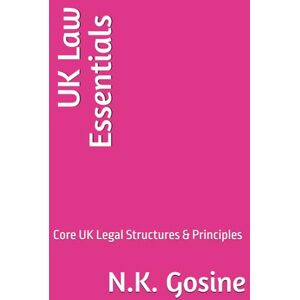 Gosine, N.K. UK Law Essentials – Core UK Legal Structures & Principles: LLB Student Comprehensive Text. . Revision Focus. Exam-Ready. Casebook & Workbook Hybrid Manual Gosine, N.K. UK Law Essentials – Core UK Legal Structures & Principles: LLB Student Comprehensive Text. . Revision Focus. Exam-Ready. Casebook & Workbook Hybrid Manual