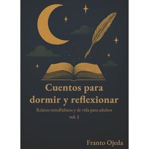 Ojeda, Franto Cuentos para dormir y reflexionar: Relatos mindfulness y de vida para adultos: Cuentos que duermen Vol. 1 Ojeda, Franto Cuentos para dormir y reflexionar: Relatos mindfulness y de vida para adultos: Cuentos que duermen Vol. 1