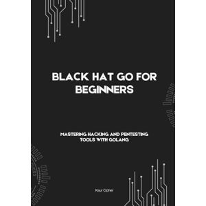 Cipher, Kaur Black Hat Go For Beginners: Mastering Hacking and Pentesting Tools with Golang (Black Hat Cybersecurity Series: Master Ethical Hacking, Scripting, ... Development, and Advanced Cybersecurity S) Cipher, Kaur Black Hat Go For Beginners: Mastering Hacking and Pentesting Tools with Golang (Black Hat Cybersecurity Series: Master Ethical Hacking, Scripting, ... Development, and Advanced Cybersecurity S)