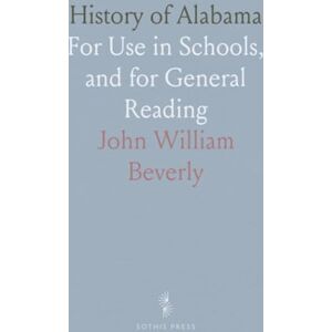 John William, Beverly History of Alabama: For Use in Schools, and for General Reading John William, Beverly History of Alabama: For Use in Schools, and for General Reading