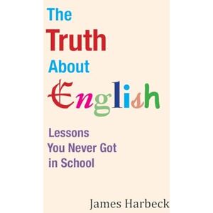 Harbeck, James The Truth About English: Lessons You Never Got in School Harbeck, James The Truth About English: Lessons You Never Got in School