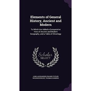 Woodhouselee, Lord Alexander Fraser Tytl Elements of General History, Ancient and Modern: To Which Are Added a Compatative View of Ancient and Modern Geography, and a Table of Chronlogy Woodhouselee, Lord Alexander Fraser Tytl Elements of General History, Ancient and Modern: To Which Are Added a Compatative View of Ancient and Modern Geography, and a Table of Chronlogy