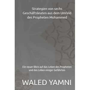 YAMNI, WALED Strategien von sechs Geschäftsleuten aus dem Umfeld des Propheten Mohammed: Ein neuer Blick auf das Leben des Propheten und das Leben einiger Gefährten YAMNI, WALED Strategien von sechs Geschäftsleuten aus dem Umfeld des Propheten Mohammed: Ein neuer Blick auf das Leben des Propheten und das Leben einiger Gefährten
