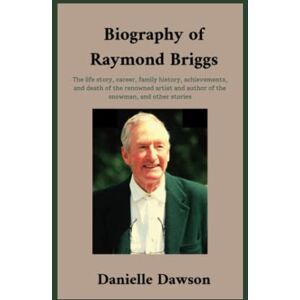 Dawson, Danielle Biography of Raymond Briggs: The life story, career, family history, achievements, and death of the renowned artist and author of the snowman, and other stories, Everything you need to know Dawson, Danielle Biography of Raymond Briggs: The life story, career, family history, achievements, and death of the renowned artist and author of the snowman, and other stories, Everything you need to know