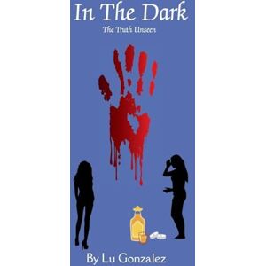 Gonzalez, Lu In The Dark: The Unseen Truth: 1 (The Truth Always Finds a Way Out.) Gonzalez, Lu In The Dark: The Unseen Truth: 1 (The Truth Always Finds a Way Out.)