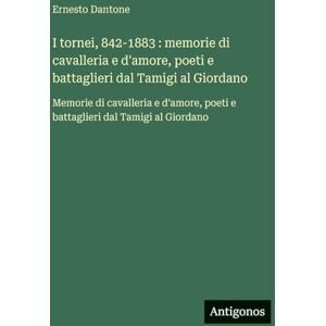 Dantone, Ernesto I tornei, 842-1883: memorie di cavalleria e d'amore, poeti e battaglieri dal Tamigi al Giordano: Memorie di cavalleria e d'amore, poeti e battaglieri dal Tamigi al Giordano Dantone, Ernesto I tornei, 842-1883: memorie di cavalleria e d'amore, poeti e battaglieri dal Tamigi al Giordano: Memorie di cavalleria e d'amore, poeti e battaglieri dal Tamigi al Giordano