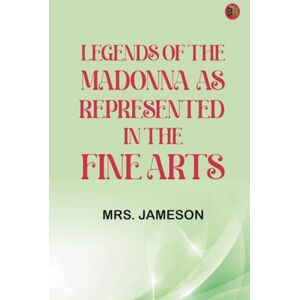 Mrs. Jameson Legends of the Madonna as Represented in the Fine Arts Mrs. Jameson Legends of the Madonna as Represented in the Fine Arts