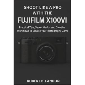 Landon, Robert SHOOT LIKE A PRO WITH THE FUJIFILM X100VI: Practical Tips, Secret Hacks, and Creative Workflows to Elevate Your Photography Game Landon, Robert SHOOT LIKE A PRO WITH THE FUJIFILM X100VI: Practical Tips, Secret Hacks, and Creative Workflows to Elevate Your Photography Game