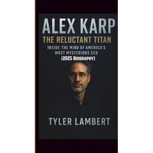 Lambert, Tyler ALEX KARP: The Reluctant Titan—Inside the Mind of America’s Most Mysterious CEO (2025 Biography) Lambert, Tyler ALEX KARP: The Reluctant Titan—Inside the Mind of America’s Most Mysterious CEO (2025 Biography)