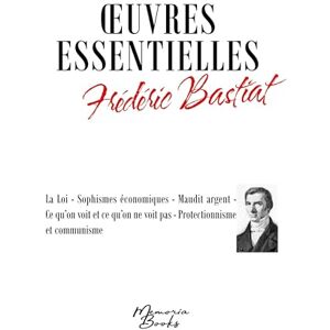 Bastiat, Frédéric Oeuvres essentielles de Frédéric Bastiat: La Loi Sophismes économiques Maudit argent Ce qu'on voit et ce qu'on ne voit pas Protectionnisme et communisme Bastiat, Frédéric Oeuvres essentielles de Frédéric Bastiat: La Loi Sophismes économiques Maudit argent Ce qu'on voit et ce qu'on ne voit pas Protectionnisme et communisme
