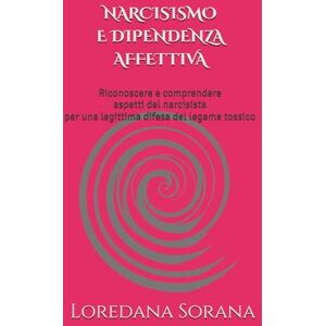 Sorana, Loredana NARCISISMO E DIPENDENZA AFFETTIVA: Riconoscere e comprendere aspetti del narcisista per una legittima difesa del legame tossico Sorana, Loredana NARCISISMO E DIPENDENZA AFFETTIVA: Riconoscere e comprendere aspetti del narcisista per una legittima difesa del legame tossico