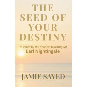 Sayed, Jamie The Seed of Your Destiny: Timeless Lessons Inspired by the Teachings of Earl Nightingale Sayed, Jamie The Seed of Your Destiny: Timeless Lessons Inspired by the Teachings of Earl Nightingale