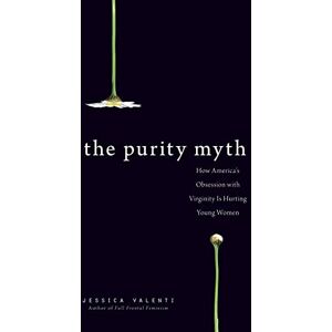 Valenti, Jessica The Purity Myth: How America's Obsession with Virginity Is Hurting Young Women Valenti, Jessica The Purity Myth: How America's Obsession with Virginity Is Hurting Young Women