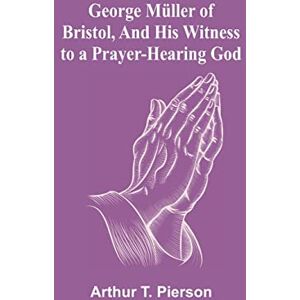 T Pierson, Arthur George Müller of Bristol, and His Witness to a Prayer-Hearing God T Pierson, Arthur George Müller of Bristol, and His Witness to a Prayer-Hearing God