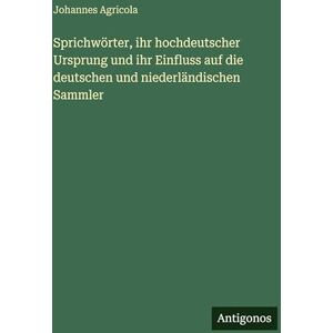 Agricola, Johannes Sprichwörter, ihr hochdeutscher Ursprung und ihr Einfluss auf die deutschen und niederländischen Sammler Agricola, Johannes Sprichwörter, ihr hochdeutscher Ursprung und ihr Einfluss auf die deutschen und niederländischen Sammler