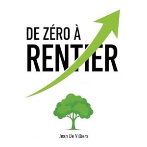 De Villiers, Jean De Zéro à Rentier: Le guide complet pour débutants : Comment j'ai investi en Bourse et en Immobilier pour me créer des revenus passifs. De Villiers, Jean De Zéro à Rentier: Le guide complet pour débutants : Comment j'ai investi en Bourse et en Immobilier pour me créer des revenus passifs.