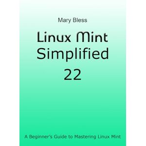 Bless, Mary Linux Mint Simplified 22: A Beginner’s Guide to Mastering Linux Mint Bless, Mary Linux Mint Simplified 22: A Beginner’s Guide to Mastering Linux Mint