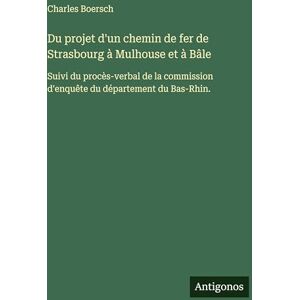 Boersch, Charles Du projet d'un chemin de fer de Strasbourg à Mulhouse et à Bâle: Suivi du procès-verbal de la commission d'enquête du département du Bas-Rhin. Boersch, Charles Du projet d'un chemin de fer de Strasbourg à Mulhouse et à Bâle: Suivi du procès-verbal de la commission d'enquête du département du Bas-Rhin.