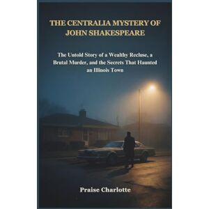 Charlotte, Praise The Centralia Mystery of John Shakespeare: The Untold Story of a Wealthy Recluse, a Brutal Murder, and the Secrets That Haunted an Illinois Town Charlotte, Praise The Centralia Mystery of John Shakespeare: The Untold Story of a Wealthy Recluse, a Brutal Murder, and the Secrets That Haunted an Illinois Town