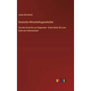 Borchardt, Julian Deutsche Wirtschaftsgeschichte: Von der Urzeit bis zur Gegenwart Erster Band: Bis zum Ende der Hohenstaufen Borchardt, Julian Deutsche Wirtschaftsgeschichte: Von der Urzeit bis zur Gegenwart Erster Band: Bis zum Ende der Hohenstaufen