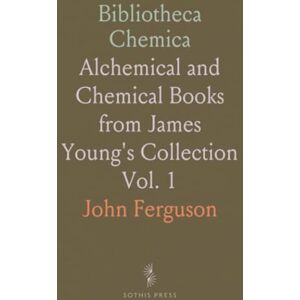 John, Ferguson Bibliotheca Chemica: Alchemical and Chemical Books from James Young's Collection John, Ferguson Bibliotheca Chemica: Alchemical and Chemical Books from James Young's Collection