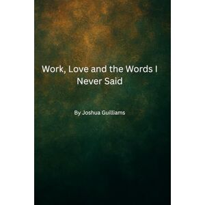 Guilliams, Joshua J Work, love, and the words I never said Guilliams, Joshua J Work, love, and the words I never said