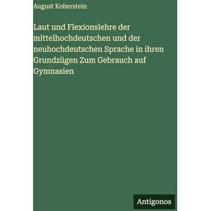 Koberstein, August Laut und Flexionslehre der mittelhochdeutschen und der neuhochdeutschen Sprache in ihren Grundzügen Zum Gebrauch auf Gymnasien Koberstein, August Laut und Flexionslehre der mittelhochdeutschen und der neuhochdeutschen Sprache in ihren Grundzügen Zum Gebrauch auf Gymnasien