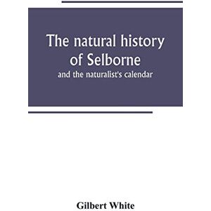 White, Gilbert The natural history of Selborne: and the naturalist's calendar White, Gilbert The natural history of Selborne: and the naturalist's calendar