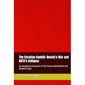 van Houte, Dr. Cor P.M. The Eurasian Gambit: Russia’s War and NATO’s Collapse: An Analytical Scenario of the Future Battlefield and Global Power (Military Science) van Houte, Dr. Cor P.M. The Eurasian Gambit: Russia’s War and NATO’s Collapse: An Analytical Scenario of the Future Battlefield and Global Power (Military Science)