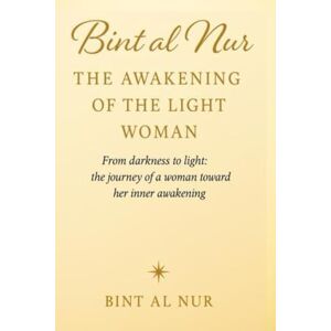AL NUR, BINT Bint al Nur :THE AWAKENING OF THE LIGHT WOMAN: From darkness to light: the journey of a woman toward her inner awakening AL NUR, BINT Bint al Nur :THE AWAKENING OF THE LIGHT WOMAN: From darkness to light: the journey of a woman toward her inner awakening