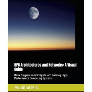 M K, Mrudhul HPC Architectures and Networks: A Visual Guide: Basic Diagrams and Insights into Building High-Performance Computing Systems M K, Mrudhul HPC Architectures and Networks: A Visual Guide: Basic Diagrams and Insights into Building High-Performance Computing Systems