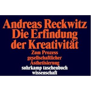Reckwitz, Andreas Die Erfindung der Kreativität: Zum Prozess gesellschaftlicher Ästhetisierung Reckwitz, Andreas Die Erfindung der Kreativität: Zum Prozess gesellschaftlicher Ästhetisierung